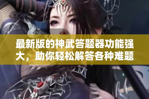 最新版的神武答题器功能强大，助你轻松解答各种难题
