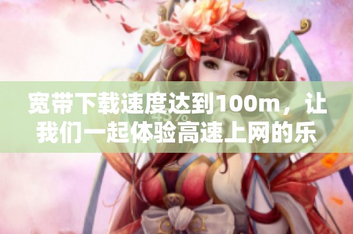 宽带下载速度达到100m，让我们一起体验高速上网的乐趣