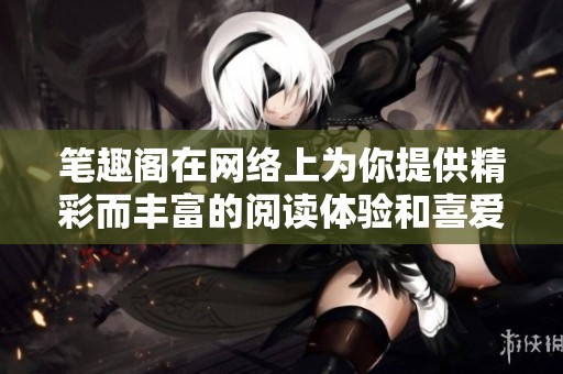笔趣阁在网络上为你提供精彩而丰富的阅读体验和喜爱的小说资源