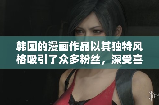韩国的漫画作品以其独特风格吸引了众多粉丝，深受喜爱