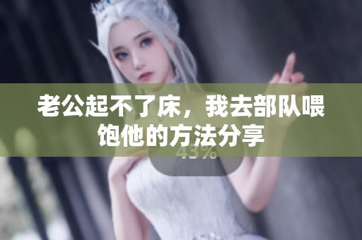 老公起不了床，我去部队喂饱他的方法分享