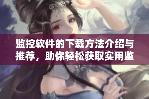 监控软件的下载方法介绍与推荐，助你轻松获取实用监控软件下载