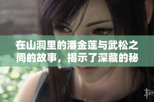 在山洞里的潘金莲与武松之间的故事，揭示了深藏的秘密与情感