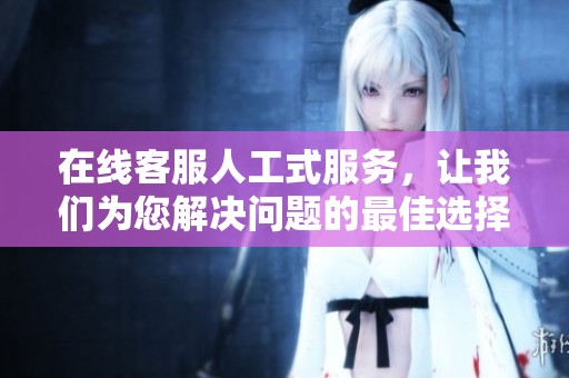 在线客服人工式服务，让我们为您解决问题的最佳选择