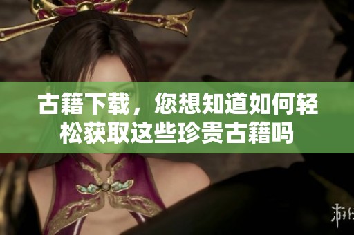 古籍下载，您想知道如何轻松获取这些珍贵古籍吗