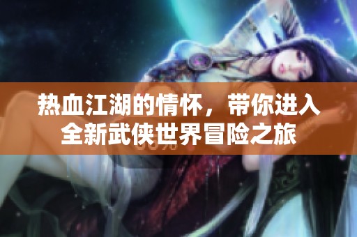 热血江湖的情怀，带你进入全新武侠世界冒险之旅