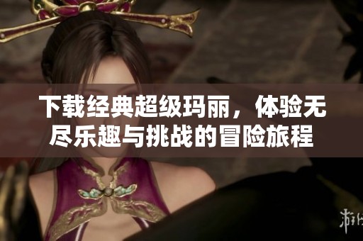 下载经典超级玛丽，体验无尽乐趣与挑战的冒险旅程