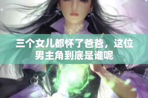 三个女儿都怀了爸爸，这位男主角到底是谁呢