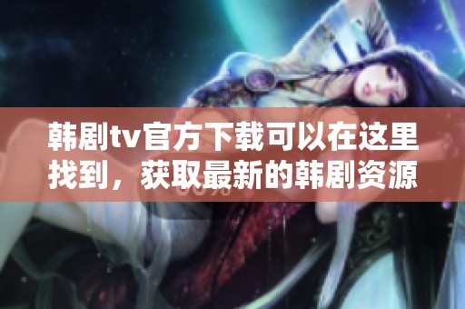 韩剧tv官方下载可以在这里找到，获取最新的韩剧资源轻松下载安装。
