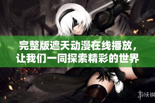 完整版遮天动漫在线播放，让我们一同探索精彩的世界吧