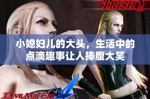 小媳妇儿的大头，生活中的点滴趣事让人捧腹大笑