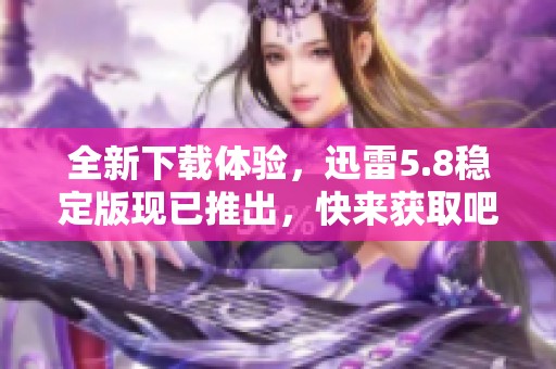 全新下载体验，迅雷5.8稳定版现已推出，快来获取吧