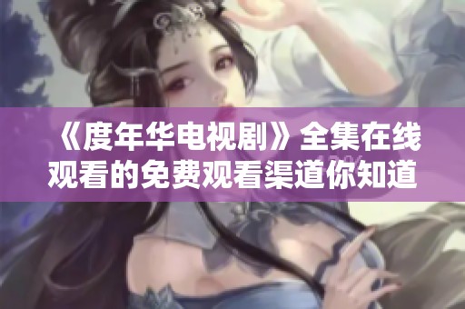 《度年华电视剧》全集在线观看的免费观看渠道你知道吗？快来体验吧！
