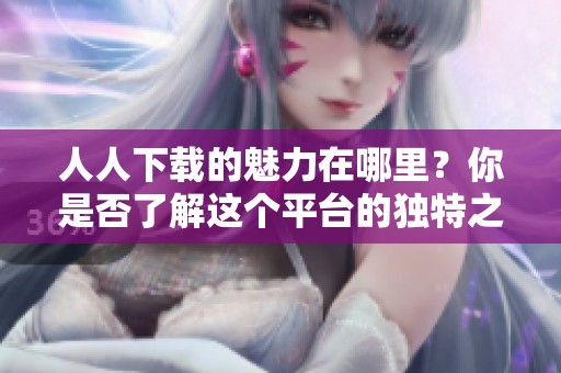 人人下载的魅力在哪里？你是否了解这个平台的独特之处？