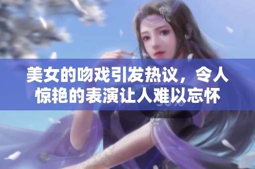 美女的吻戏引发热议，令人惊艳的表演让人难以忘怀