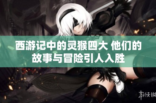 西游记中的灵猴四大 他们的故事与冒险引人入胜