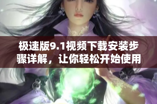 极速版9.1视频下载安装步骤详解，让你轻松开始使用新版功能