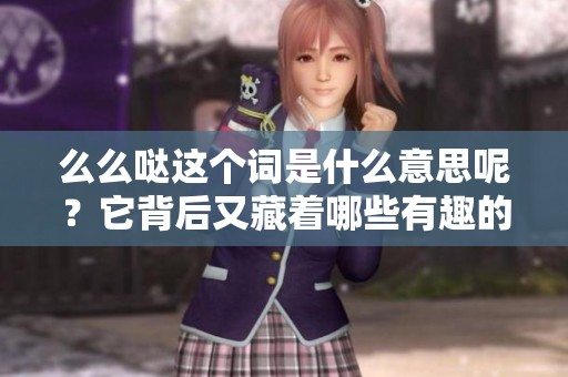 么么哒这个词是什么意思呢？它背后又藏着哪些有趣的故事呢？