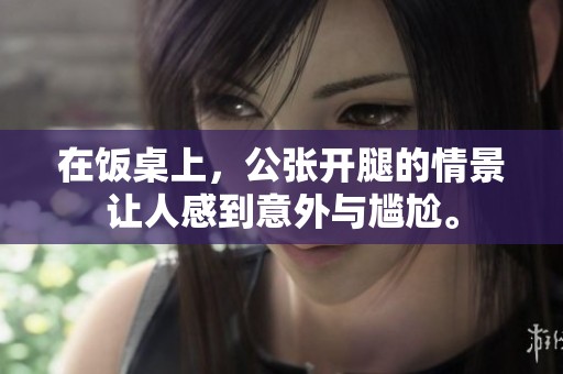 在饭桌上，公张开腿的情景让人感到意外与尴尬。