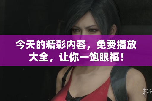 今天的精彩内容，免费播放大全，让你一饱眼福！
