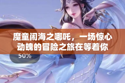 魔童闹海之哪吒，一场惊心动魄的冒险之旅在等着你