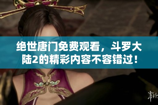 绝世唐门免费观看，斗罗大陆2的精彩内容不容错过！