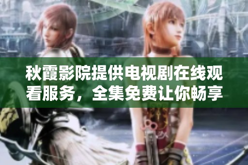 秋霞影院提供电视剧在线观看服务，全集免费让你畅享精彩内容