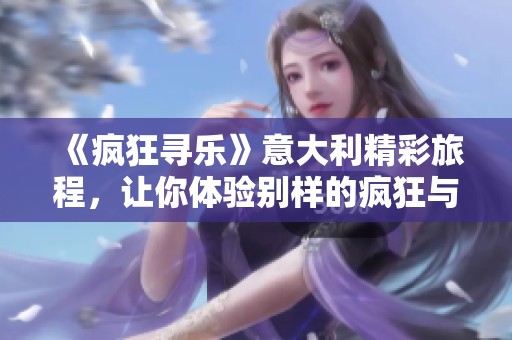 《疯狂寻乐》意大利精彩旅程，让你体验别样的疯狂与乐趣