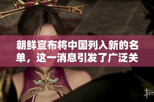 朝鲜宣布将中国列入新的名单，这一消息引发了广泛关注