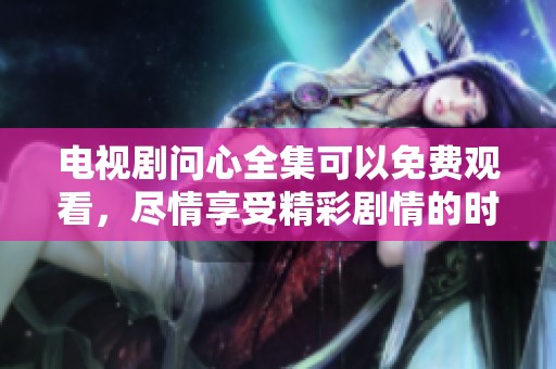 电视剧问心全集可以免费观看，尽情享受精彩剧情的时刻在这里开启！