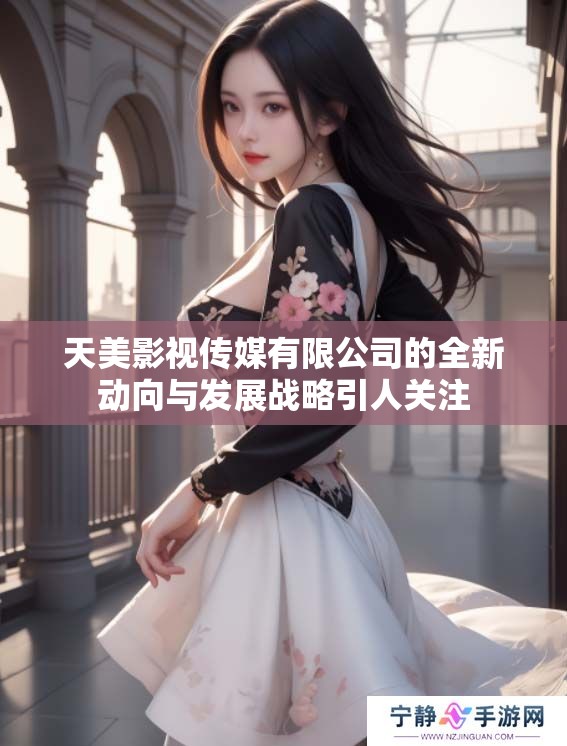 天美影视传媒有限公司的全新动向与发展战略引人关注