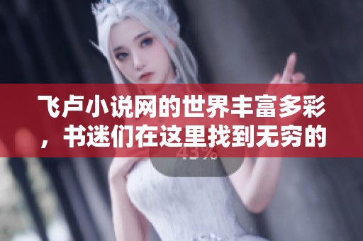 飞卢小说网的世界丰富多彩，书迷们在这里找到无穷的乐趣与惊喜