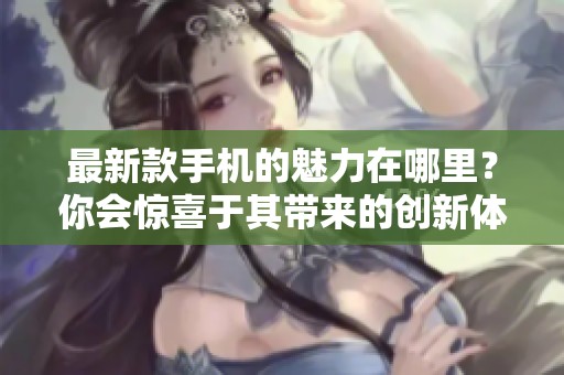 最新款手机的魅力在哪里？你会惊喜于其带来的创新体验！