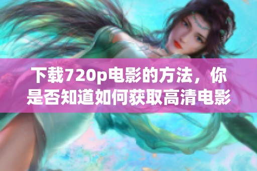 下载720p电影的方法，你是否知道如何获取高清电影？