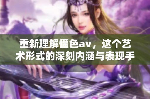 重新理解懂色**，这个艺术形式的深刻内涵与表现手法