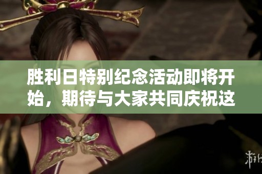 胜利日特别纪念活动即将开始，期待与大家共同庆祝这一重要时刻