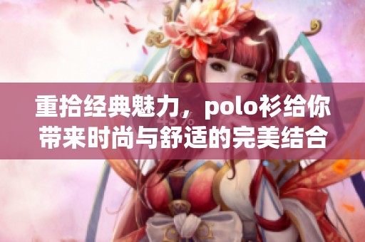 重拾经典魅力，polo衫给你带来时尚与舒适的完美结合