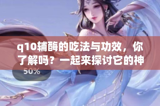 q10辅酶的吃法与功效，你了解吗？一起来探讨它的神奇作用吧！
