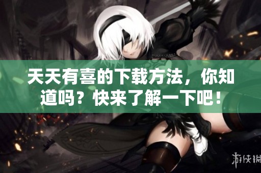 天天有喜的下载方法，你知道吗？快来了解一下吧！