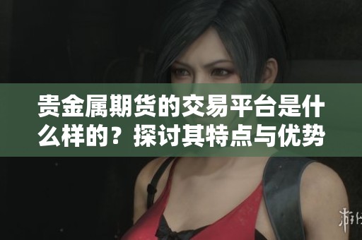 贵金属期货的交易平台是什么样的？探讨其特点与优势。