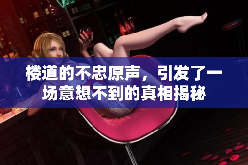 楼道的不忠原声，引发了一场意想不到的真相揭秘