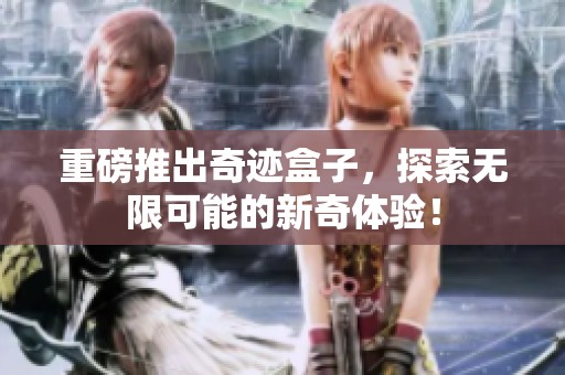重磅推出奇迹盒子，探索无限可能的新奇体验！