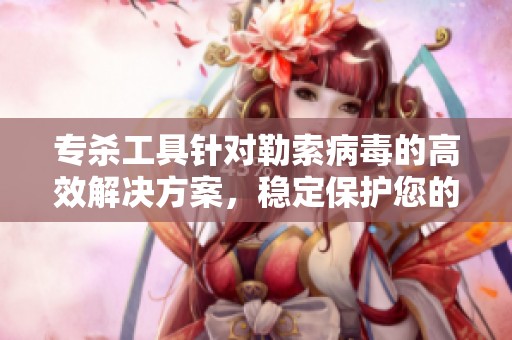 专杀工具针对勒索病毒的高效解决方案，稳定保护您的数据安全