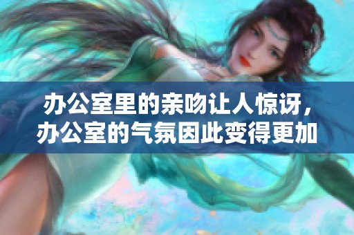 办公室里的亲吻让人惊讶，办公室的气氛因此变得更加温馨