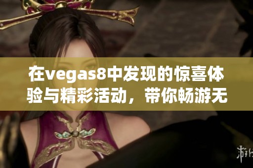 在vegas8中发现的惊喜体验与精彩活动，带你畅游无限乐趣