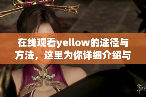 在线观看yellow的途径与方法，这里为你详细介绍与分享