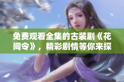 免费观看全集的古装剧《花间令》，精彩剧情等你来探寻！