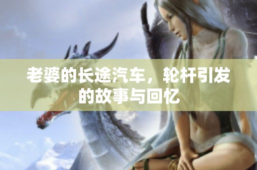 老婆的长途汽车，轮杆引发的故事与回忆