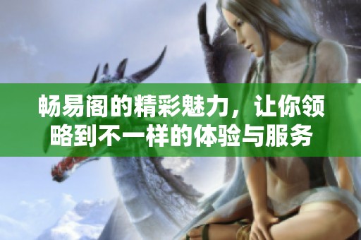 畅易阁的精彩魅力，让你领略到不一样的体验与服务