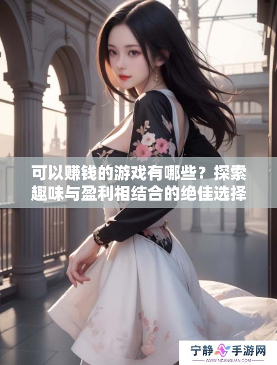 可以赚钱的游戏有哪些？探索趣味与盈利相结合的绝佳选择